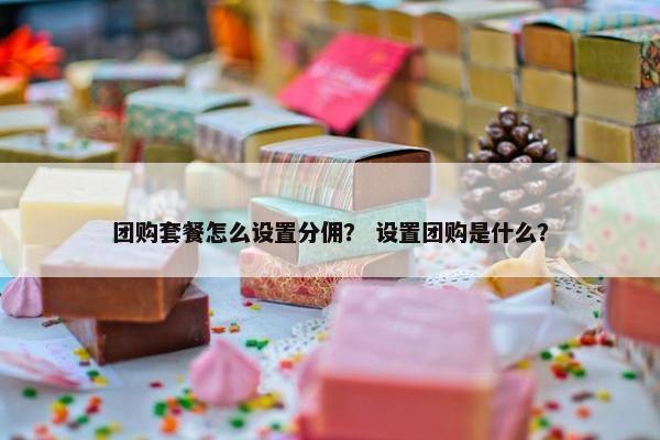 团购套餐怎么设置分佣? 设置团购是什么?