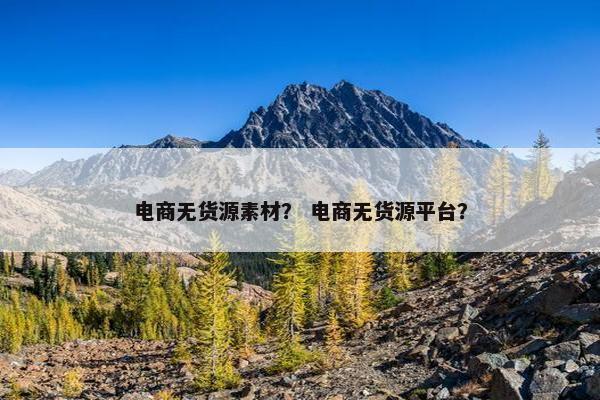 电商无货源素材? 电商无货源平台?