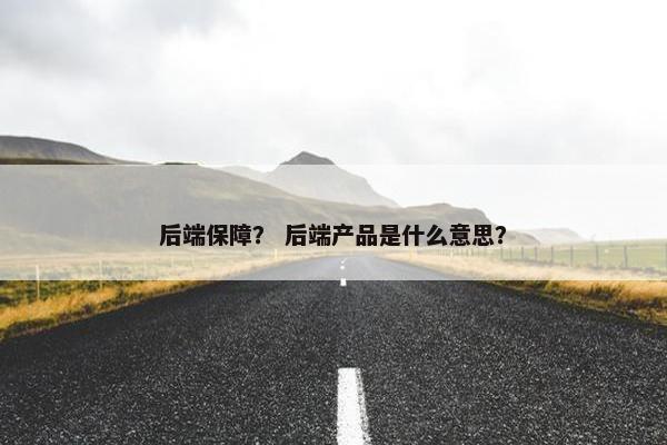 后端保障? 后端产品是什么意思?