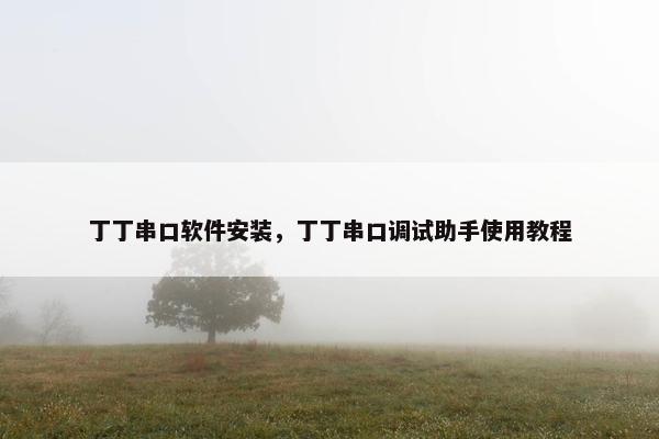 丁丁串口软件安装，丁丁串口调试助手使用教程