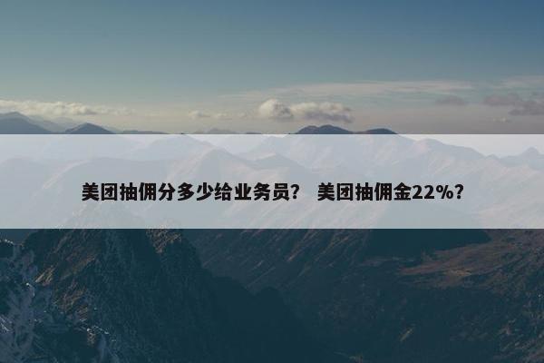 美团抽佣分多少给业务员? 美团抽佣金22%?
