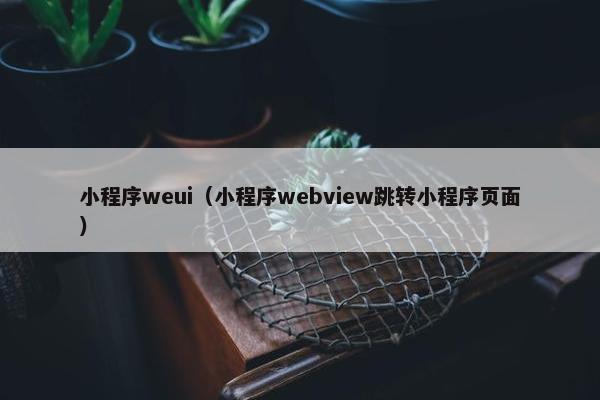小程序weui(小程序webview跳转小程序页面)