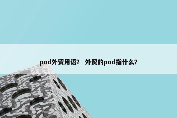 pod外贸用语? 外贸的pod指什么?