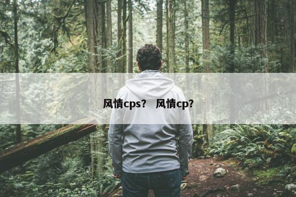 风情cps? 风情cp? 风情cps? 风情cp?