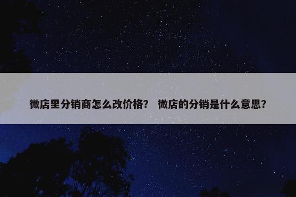 微店里分销商怎么改价格? 微店的分销是什么意思? 微店里分销商怎么改价格? 微店的分销是什么意思?