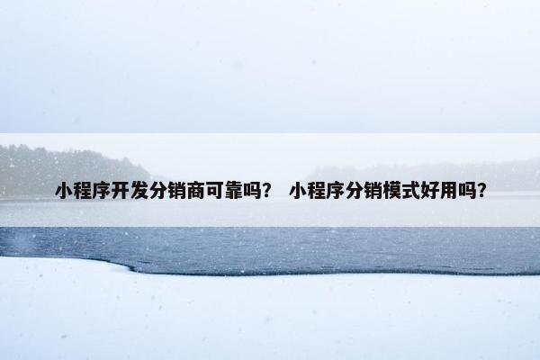 小程序开发分销商可靠吗? 小程序分销模式好用吗?