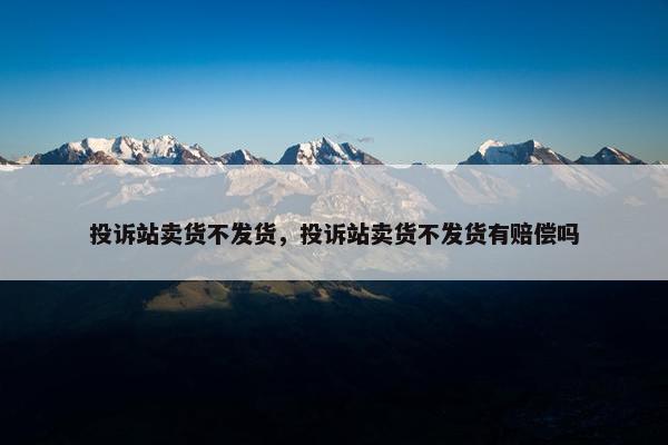 投诉站卖货不发货,投诉站卖货不发货有赔偿吗