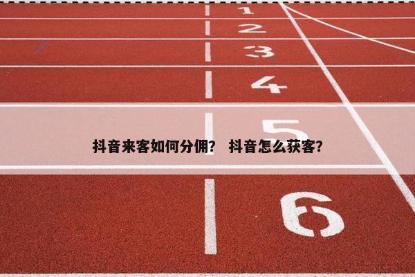 抖音来客如何分佣? 抖音怎么获客?