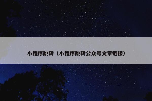 小程序跳转(小程序跳转公众号文章链接)