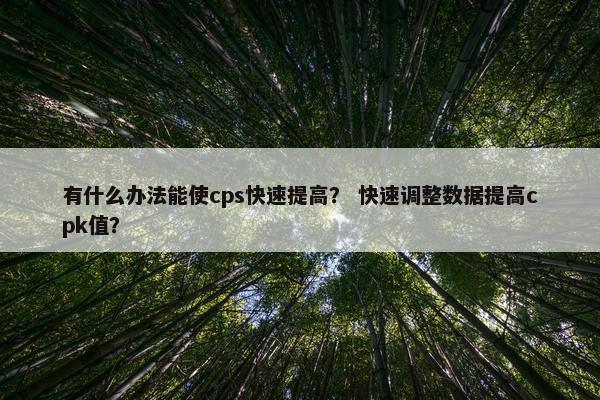 有什么办法能使cps快速提高？ 快速调整数据提高cpk值？