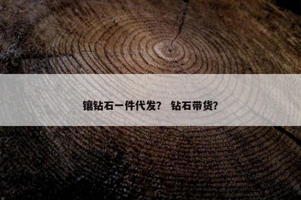 镶钻石一件代发? 钻石带货? 镶钻石一件代发? 钻石带货?