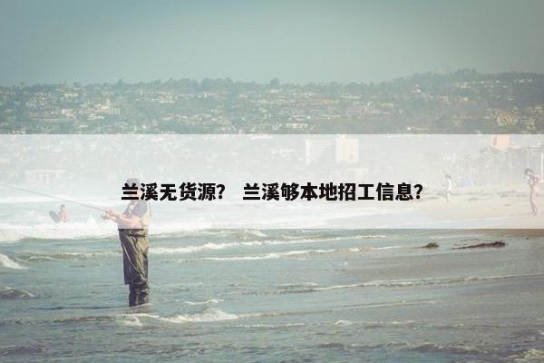 兰溪无货源? 兰溪够本地招工信息? 兰溪无货源? 兰溪够本地招工信息?