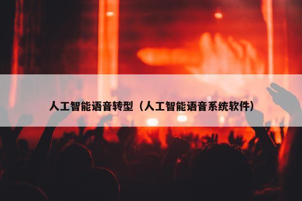 人工智能语音转型(人工智能语音系统软件) 人工智能语音转型(人工智能语音系统软件)