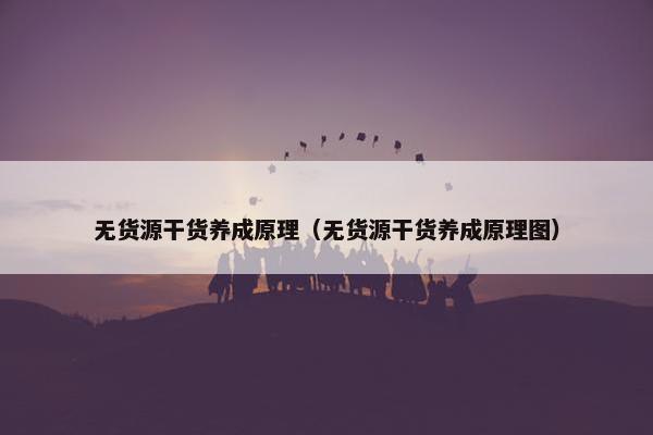 无货源干货养成原理（无货源干货养成原理图）