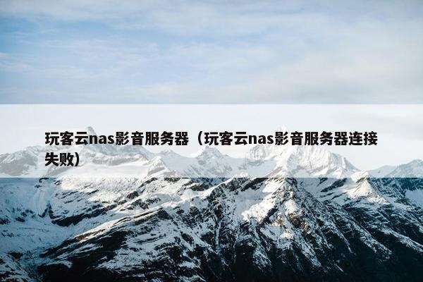 玩客云nas影音服务器（玩客云nas影音服务器连接失败）