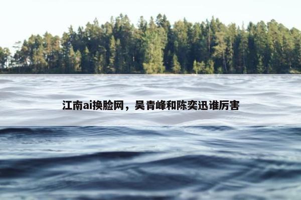 江南ai换脸网，吴青峰和陈奕迅谁厉害