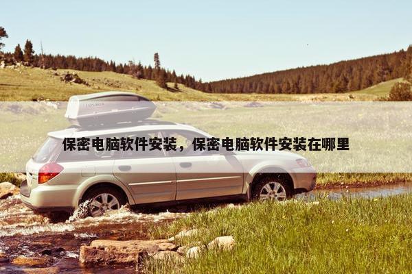 保密电脑软件安装,保密电脑软件安装在哪里