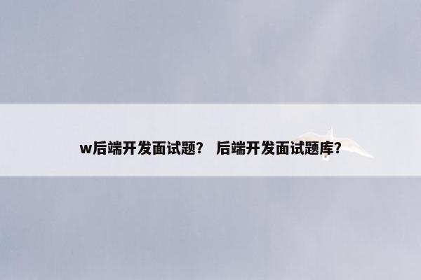 w后端开发面试题? 后端开发面试题库? w后端开发面试题? 后端开发面试题库?