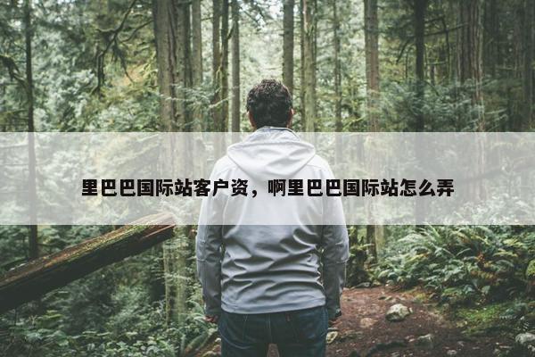 里巴巴国际站客户资,啊里巴巴国际站怎么弄