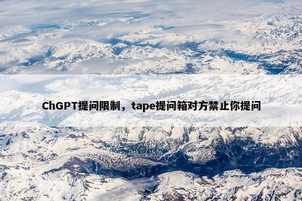ChGPT提问限制,tape提问箱对方禁止你提问