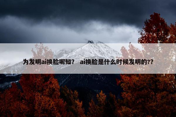 为发明ai换脸呢知? ai换脸是什么时候发明的??