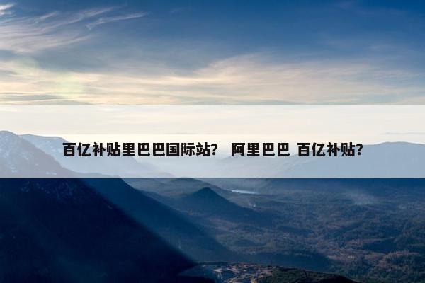 百亿补贴里巴巴国际站? 阿里巴巴 百亿补贴?