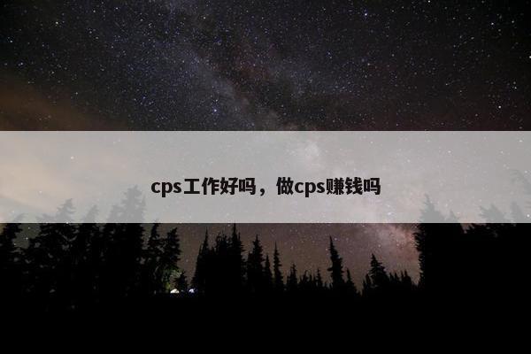 cps工作好吗,做cps赚钱吗
