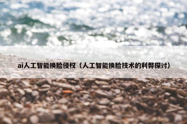 ai人工智能换脸侵权(人工智能换脸技术的利弊探讨)