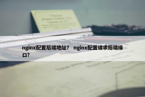 nginx配置后端地址? nginx配置请求后端接口?