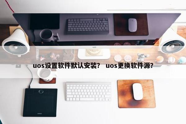 uos设置软件默认安装? uos更换软件源? uos设置软件默认安装? uos更换软件源?