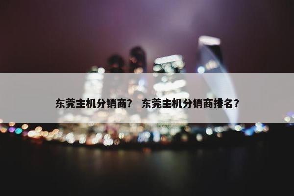 东莞主机分销商? 东莞主机分销商排名? 东莞主机分销商? 东莞主机分销商排名?