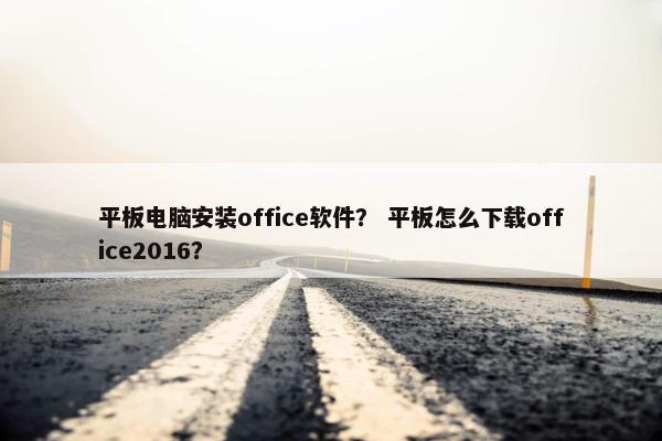 平板电脑安装office软件? 平板怎么下载office2016? 平板电脑安装office软件? 平板怎么下载office2016?