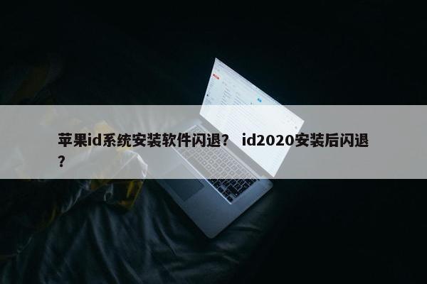 苹果id系统安装软件闪退？ id2020安装后闪退？