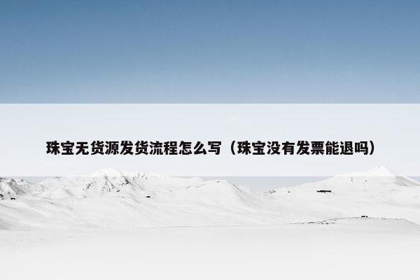 珠宝无货源发货流程怎么写(珠宝没有发票能退吗)