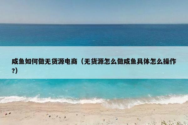 咸鱼如何做无货源电商(无货源怎么做咸鱼具体怎么操作?)