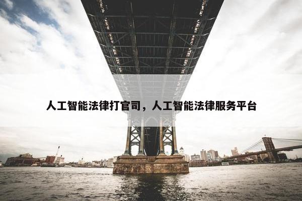 人工智能法律打官司,人工智能法律服务平台 人工智能法律打官司,人工智能法律服务平台