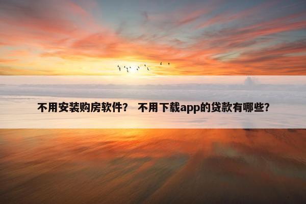 不用安装购房软件？ 不用下载app的贷款有哪些？