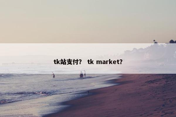 tk站支付? tk market?