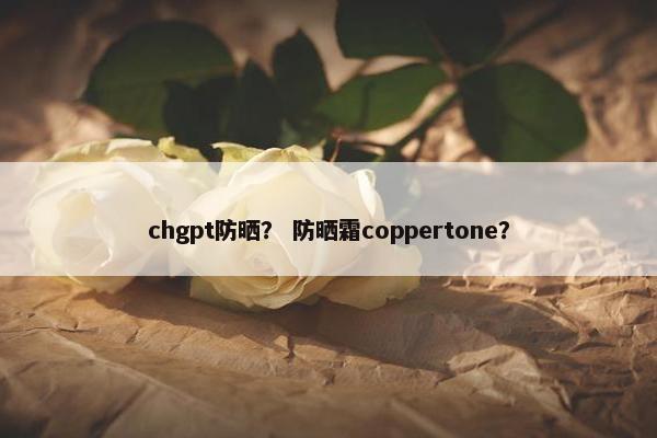 chgpt防晒? 防晒霜coppertone?