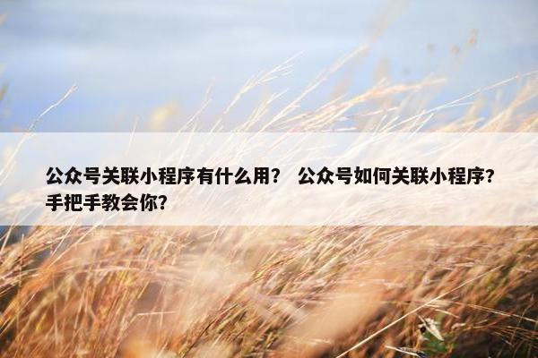 公众号关联小程序有什么用? 公众号如何关联小程序?手把手教会你?