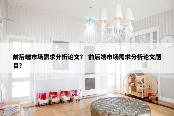 前后端市场需求分析论文？ 前后端市场需求分析论文题目？