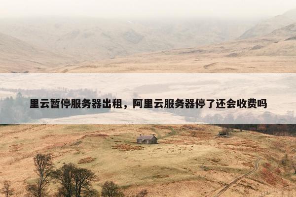 里云暂停服务器出租,阿里云服务器停了还会收费吗