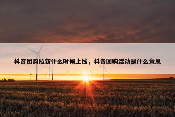 抖音团购拉新什么时候上线，抖音团购活动是什么意思