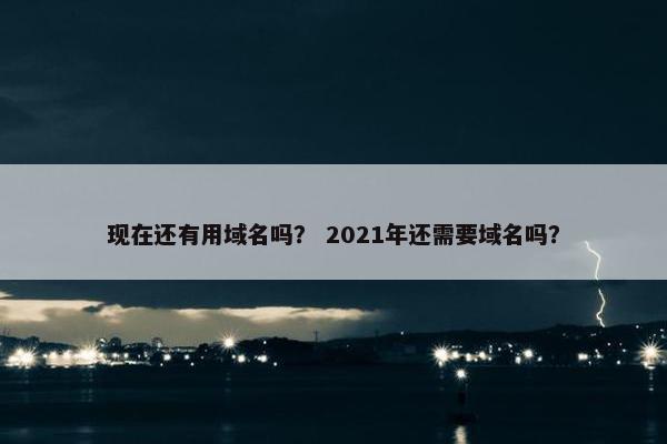 现在还有用域名吗？ 2021年还需要域名吗？