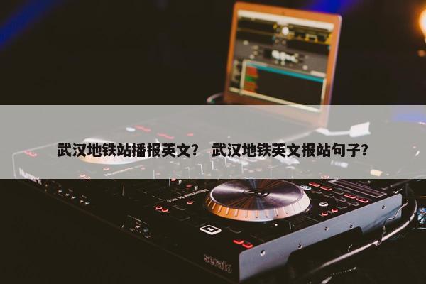 武汉地铁站播报英文？ 武汉地铁英文报站句子？