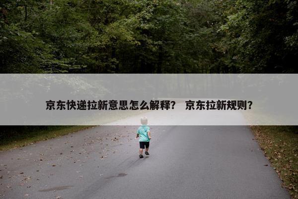 京东快递拉新意思怎么解释? 京东拉新规则?