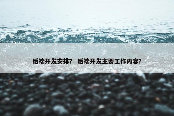后端开发安排? 后端开发主要工作内容?