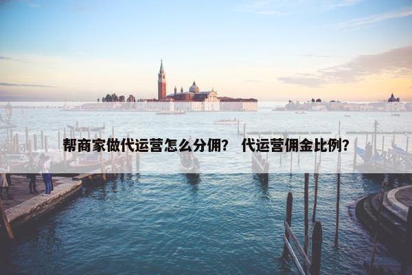 帮商家做代运营怎么分佣？ 代运营佣金比例？