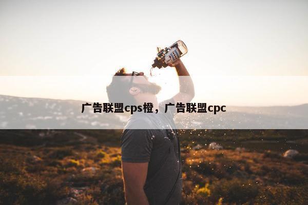 广告联盟cps橙，广告联盟cpc