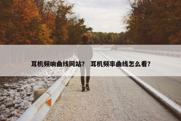 耳机频响曲线网站？ 耳机频率曲线怎么看？